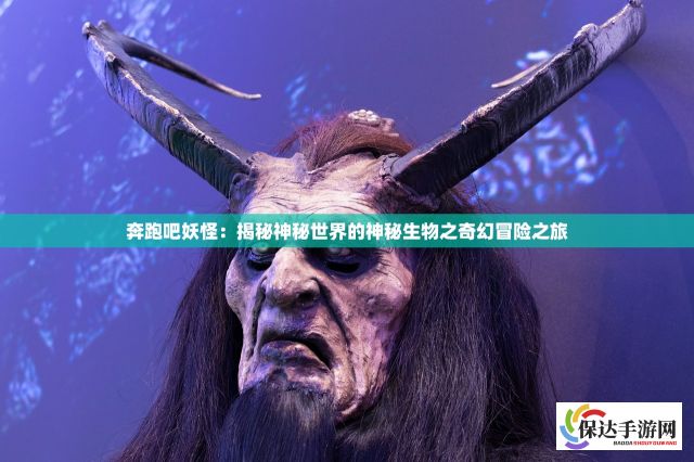 奔跑吧妖怪：揭秘神秘世界的神秘生物之奇幻冒险之旅